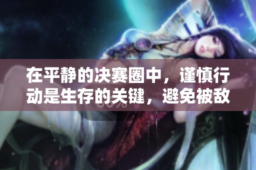 在平静的决赛圈中，谨慎行动是生存的关键，避免被敌人发现