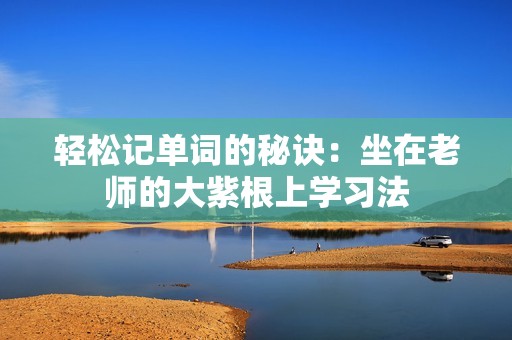 轻松记单词的秘诀：坐在老师的大紫根上学习法