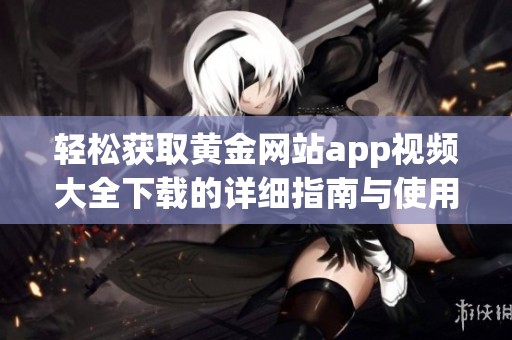 轻松获取黄金网站app视频大全下载的详细指南与使用技巧