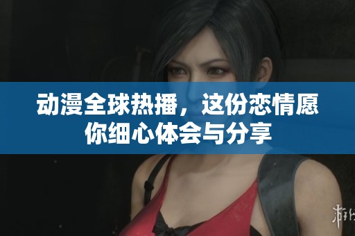 动漫全球热播，这份恋情愿你细心体会与分享