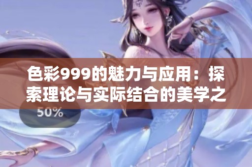 色彩999的魅力与应用：探索理论与实际结合的美学之旅