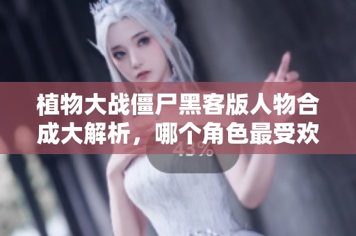 植物大战僵尸黑客版人物合成大解析，哪个角色最受欢迎呢