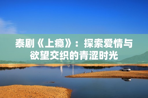 泰剧《上瘾》：探索爱情与欲望交织的青涩时光