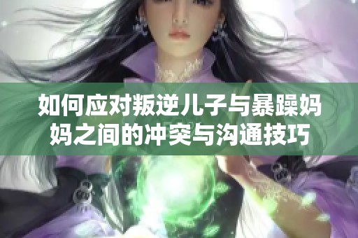 如何应对叛逆儿子与暴躁妈妈之间的冲突与沟通技巧