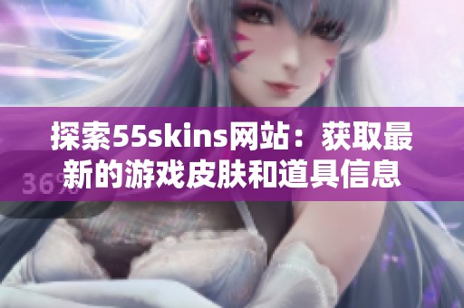 探索55skins网站：获取最新的游戏皮肤和道具信息