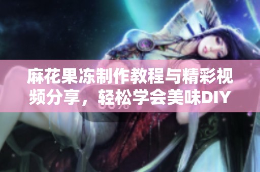 麻花果冻制作教程与精彩视频分享，轻松学会美味DIY秘诀