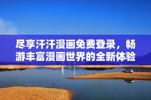 尽享汗汗漫画免费登录，畅游丰富漫画世界的全新体验