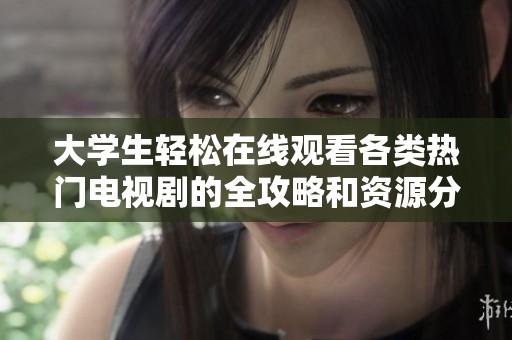 大学生轻松在线观看各类热门电视剧的全攻略和资源分享
