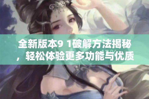 全新版本9 1破解方法揭秘，轻松体验更多功能与优质内容