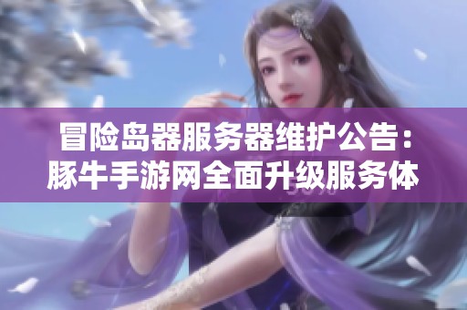 冒险岛器服务器维护公告：豚牛手游网全面升级服务体验