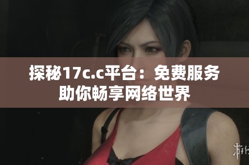 探秘17c.c平台：免费服务助你畅享网络世界