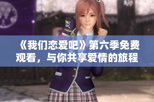 《我们恋爱吧》第六季免费观看，与你共享爱情的旅程！