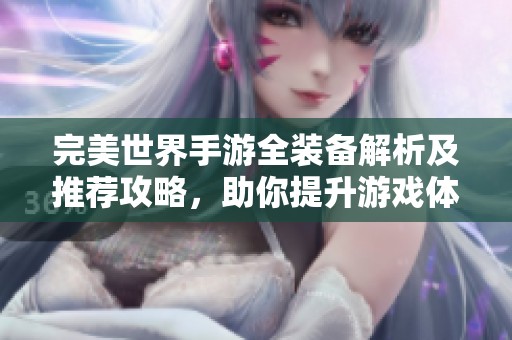 完美世界手游全装备解析及推荐攻略，助你提升游戏体验