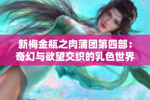 新梅金瓶之肉蒲团第四部：奇幻与欲望交织的乳色世界探秘