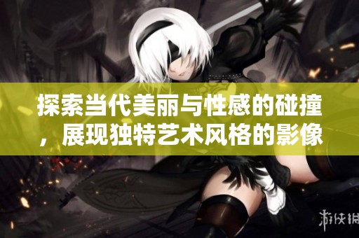 探索当代美丽与性感的碰撞，展现独特艺术风格的影像作品