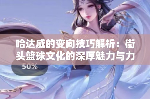 哈达威的变向技巧解析：街头篮球文化的深厚魅力与力量