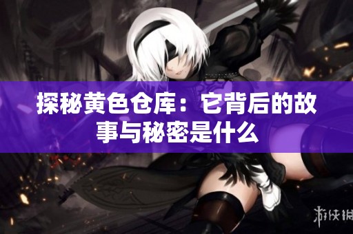 探秘黄色仓库：它背后的故事与秘密是什么