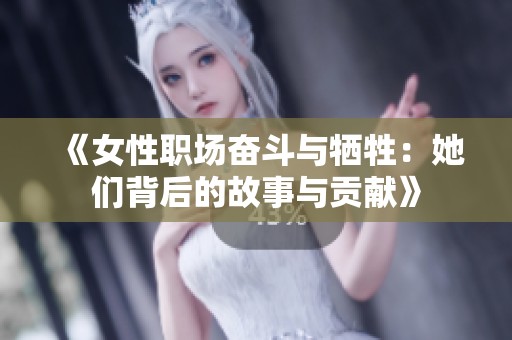 《女性职场奋斗与牺牲：她们背后的故事与贡献》