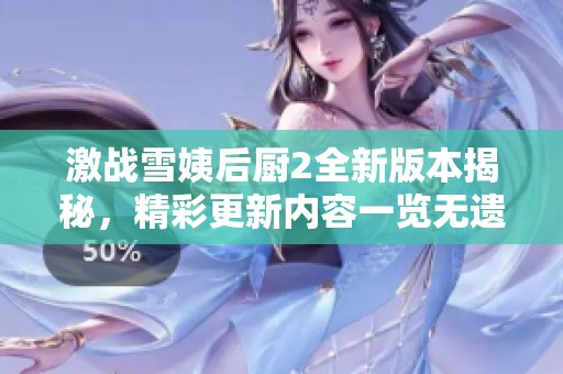 激战雪姨后厨2全新版本揭秘，精彩更新内容一览无遗