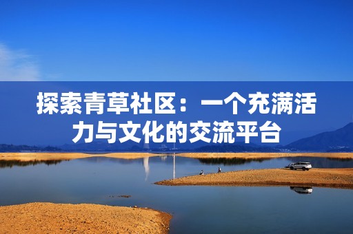 探索青草社区：一个充满活力与文化的交流平台