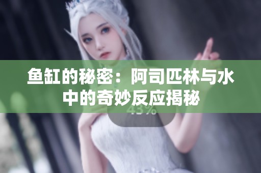 鱼缸的秘密：阿司匹林与水中的奇妙反应揭秘
