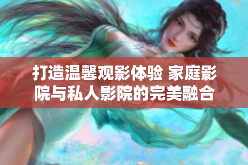 打造温馨观影体验 家庭影院与私人影院的完美融合