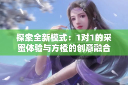 探索全新模式：1对1的采蜜体验与方橙的创意融合