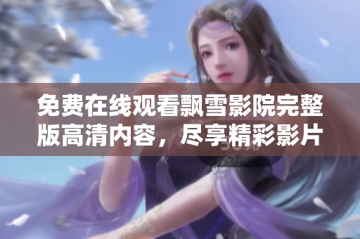 免费在线观看飘雪影院完整版高清内容，尽享精彩影片时光