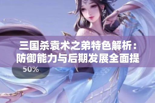 三国杀袁术之弟特色解析：防御能力与后期发展全面提升