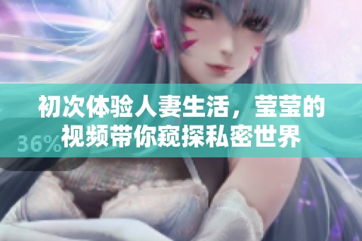 初次体验人妻生活，莹莹的视频带你窥探私密世界