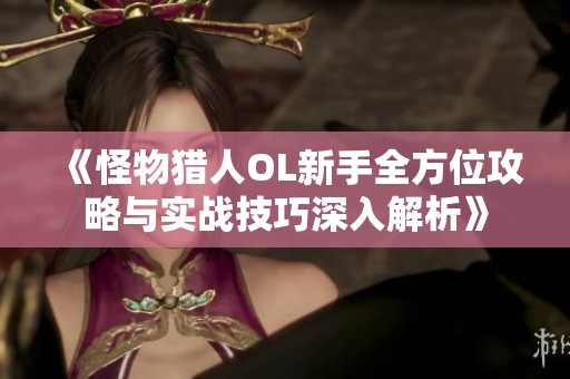 《怪物猎人OL新手全方位攻略与实战技巧深入解析》