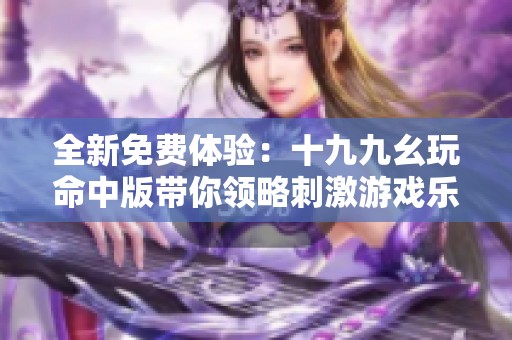 全新免费体验：十九九幺玩命中版带你领略刺激游戏乐趣