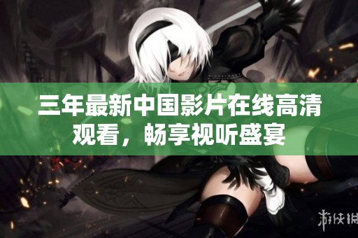 三年最新中国影片在线高清观看，畅享视听盛宴