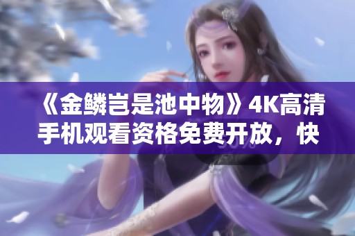 《金鳞岂是池中物》4K高清手机观看资格免费开放，快来体验！