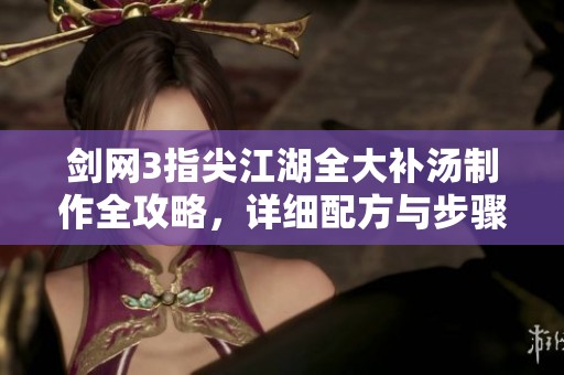 剑网3指尖江湖全大补汤制作全攻略，详细配方与步骤解析
