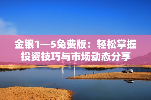 金银1—5免费版：轻松掌握投资技巧与市场动态分享