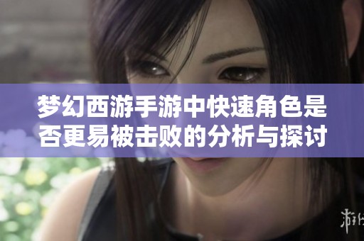 梦幻西游手游中快速角色是否更易被击败的分析与探讨