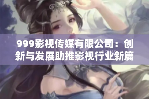 999影视传媒有限公司：创新与发展助推影视行业新篇章