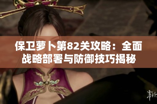 保卫萝卜第82关攻略：全面战略部署与防御技巧揭秘