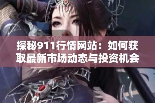 探秘911行情网站：如何获取最新市场动态与投资机会