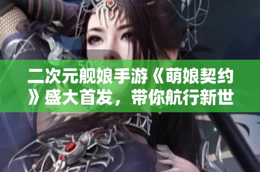 二次元舰娘手游《萌娘契约》盛大首发，带你航行新世界