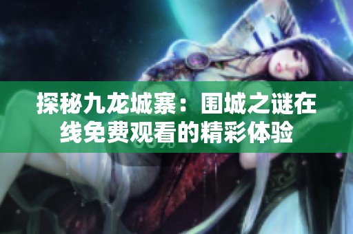 探秘九龙城寨：围城之谜在线免费观看的精彩体验