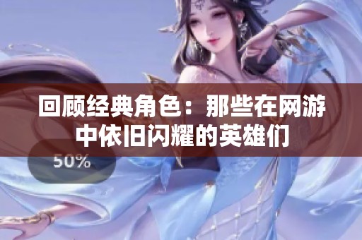 回顾经典角色：那些在网游中依旧闪耀的英雄们