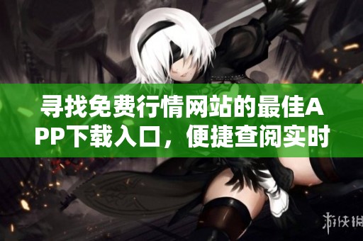 寻找免费行情网站的最佳APP下载入口，便捷查阅实时数据