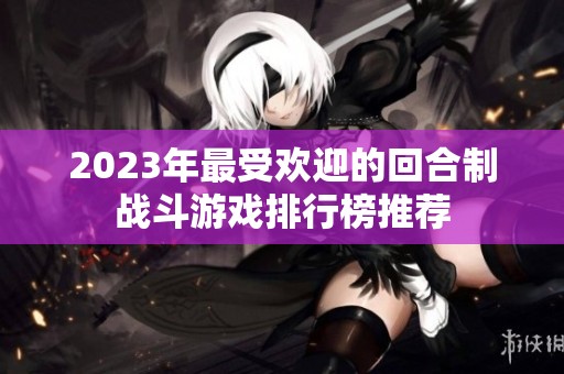 2023年最受欢迎的回合制战斗游戏排行榜推荐