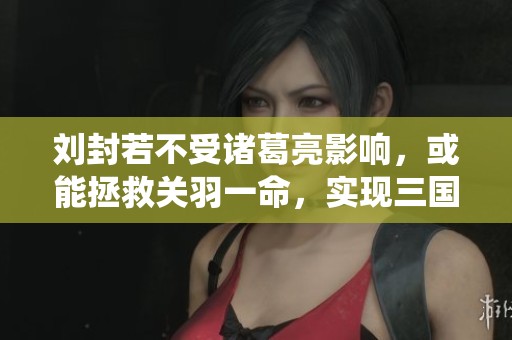 刘封若不受诸葛亮影响，或能拯救关羽一命，实现三国统一梦想