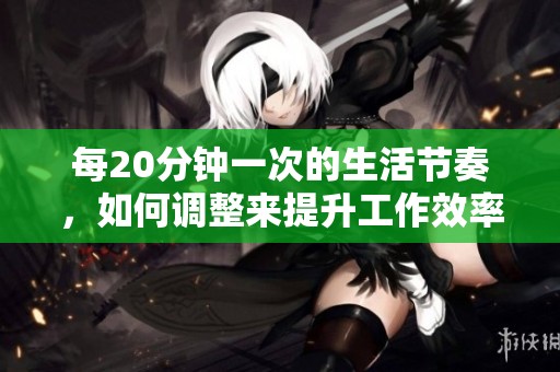 每20分钟一次的生活节奏，如何调整来提升工作效率和健康？