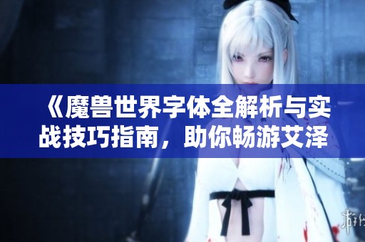 《魔兽世界字体全解析与实战技巧指南，助你畅游艾泽拉斯》