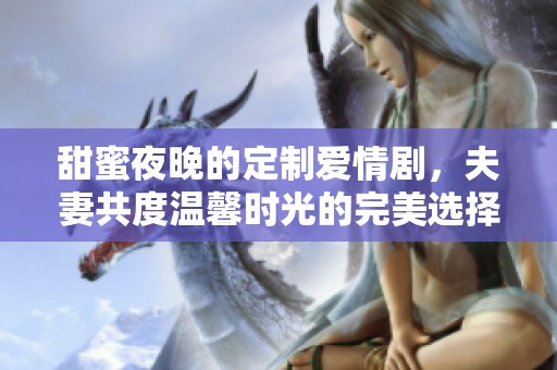 甜蜜夜晚的定制爱情剧，夫妻共度温馨时光的完美选择