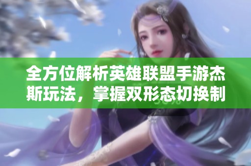 全方位解析英雄联盟手游杰斯玩法，掌握双形态切换制胜技巧